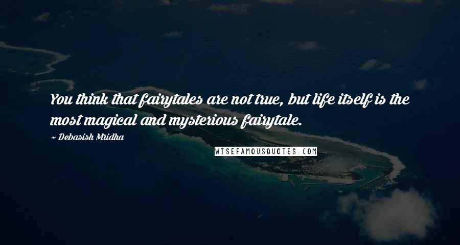 Debasish Mridha Quotes: You think that fairytales are not true, but life itself is the most magical and mysterious fairytale.