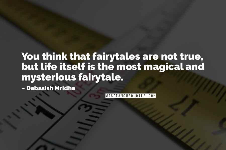 Debasish Mridha Quotes: You think that fairytales are not true, but life itself is the most magical and mysterious fairytale.