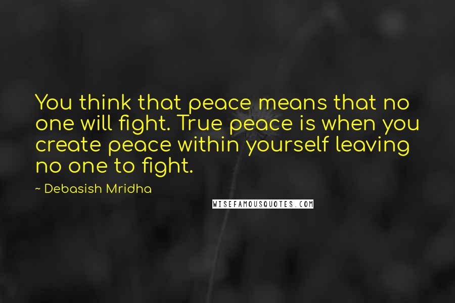 Debasish Mridha Quotes: You think that peace means that no one will fight. True peace is when you create peace within yourself leaving no one to fight.