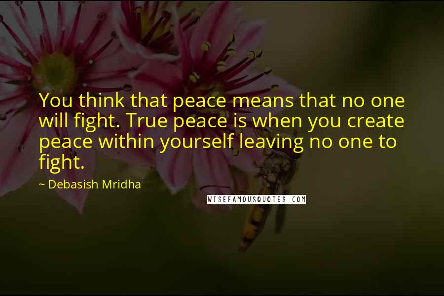Debasish Mridha Quotes: You think that peace means that no one will fight. True peace is when you create peace within yourself leaving no one to fight.