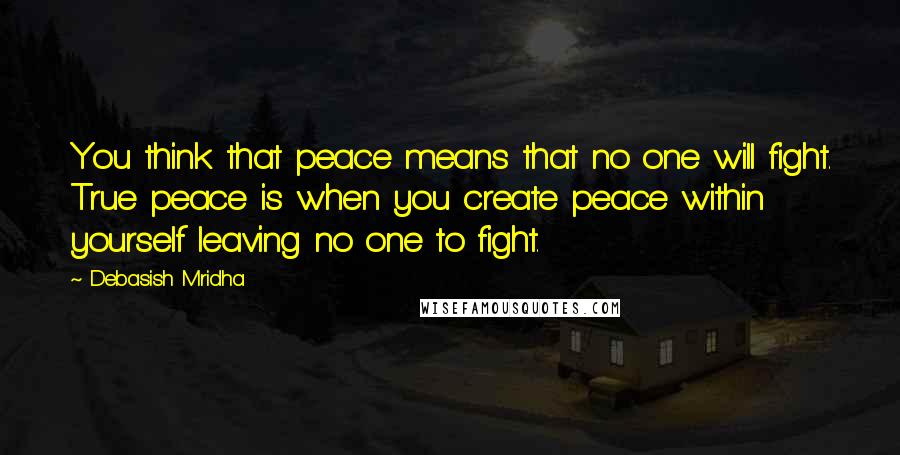 Debasish Mridha Quotes: You think that peace means that no one will fight. True peace is when you create peace within yourself leaving no one to fight.