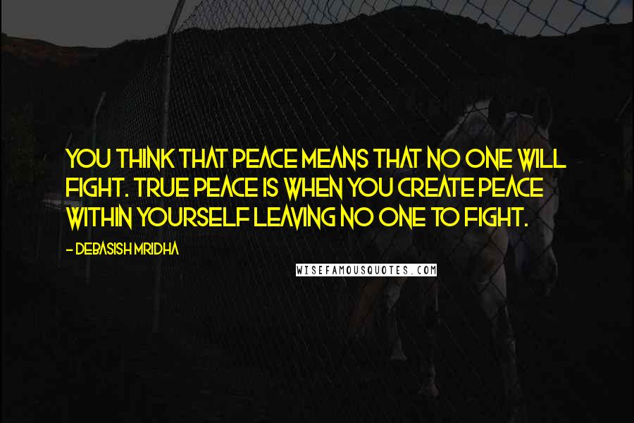Debasish Mridha Quotes: You think that peace means that no one will fight. True peace is when you create peace within yourself leaving no one to fight.