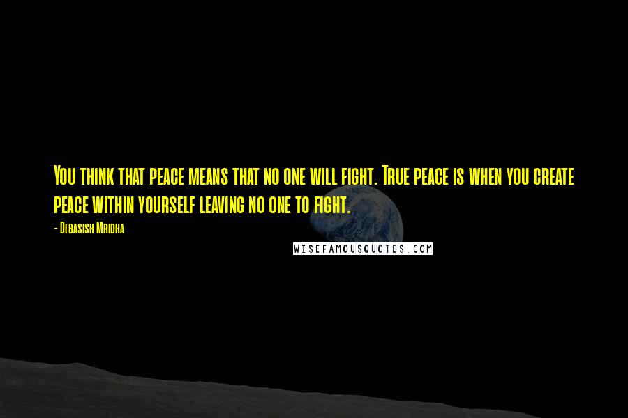 Debasish Mridha Quotes: You think that peace means that no one will fight. True peace is when you create peace within yourself leaving no one to fight.