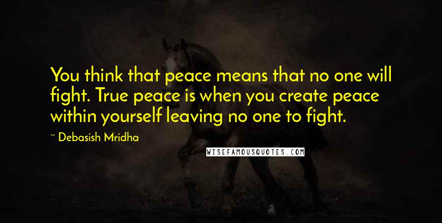 Debasish Mridha Quotes: You think that peace means that no one will fight. True peace is when you create peace within yourself leaving no one to fight.