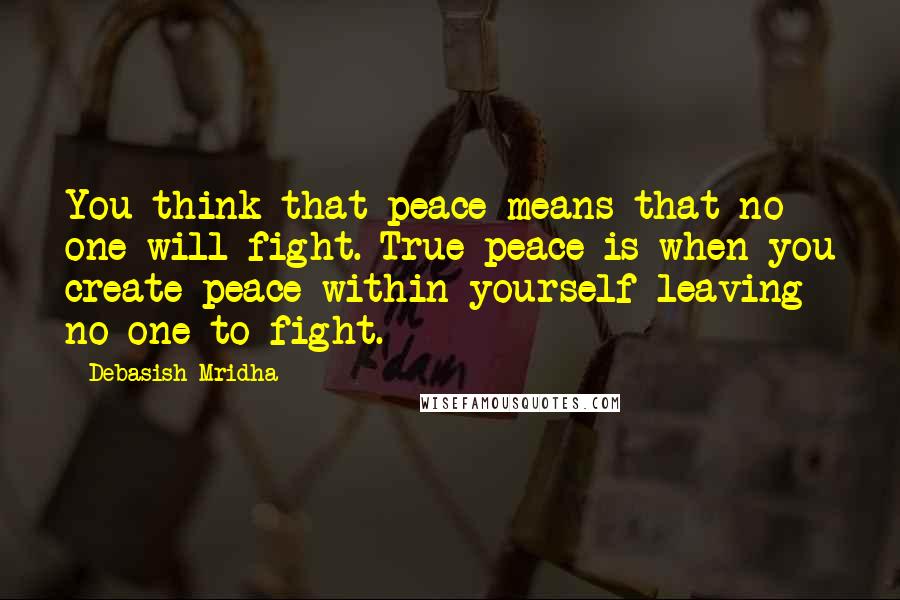 Debasish Mridha Quotes: You think that peace means that no one will fight. True peace is when you create peace within yourself leaving no one to fight.