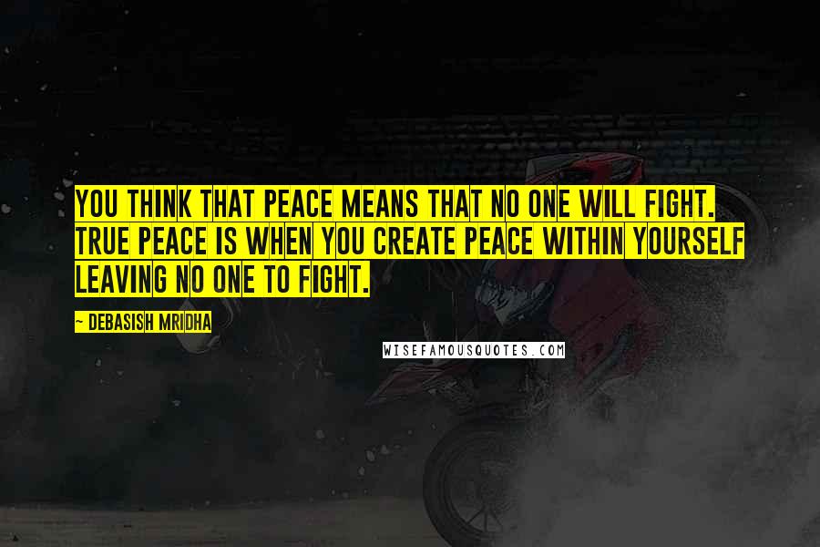 Debasish Mridha Quotes: You think that peace means that no one will fight. True peace is when you create peace within yourself leaving no one to fight.