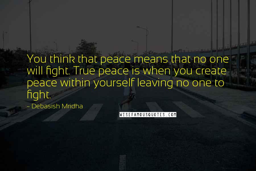 Debasish Mridha Quotes: You think that peace means that no one will fight. True peace is when you create peace within yourself leaving no one to fight.