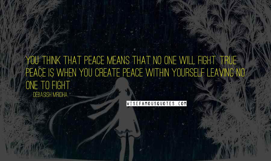 Debasish Mridha Quotes: You think that peace means that no one will fight. True peace is when you create peace within yourself leaving no one to fight.