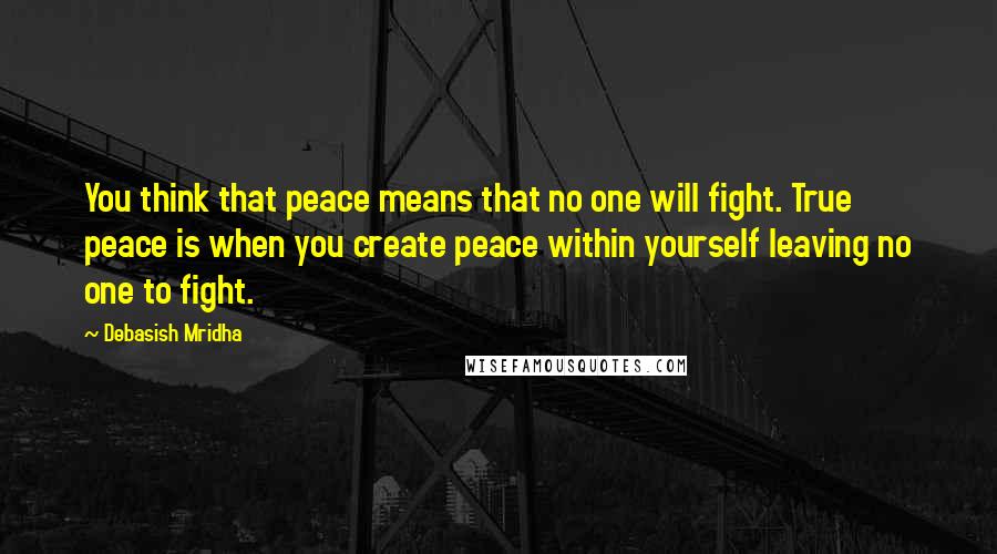 Debasish Mridha Quotes: You think that peace means that no one will fight. True peace is when you create peace within yourself leaving no one to fight.