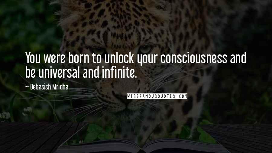 Debasish Mridha Quotes: You were born to unlock your consciousness and be universal and infinite.