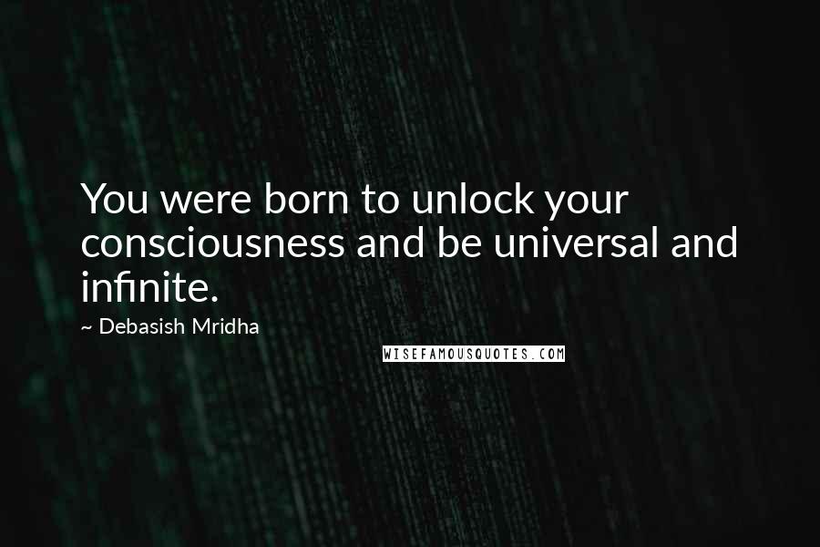 Debasish Mridha Quotes: You were born to unlock your consciousness and be universal and infinite.