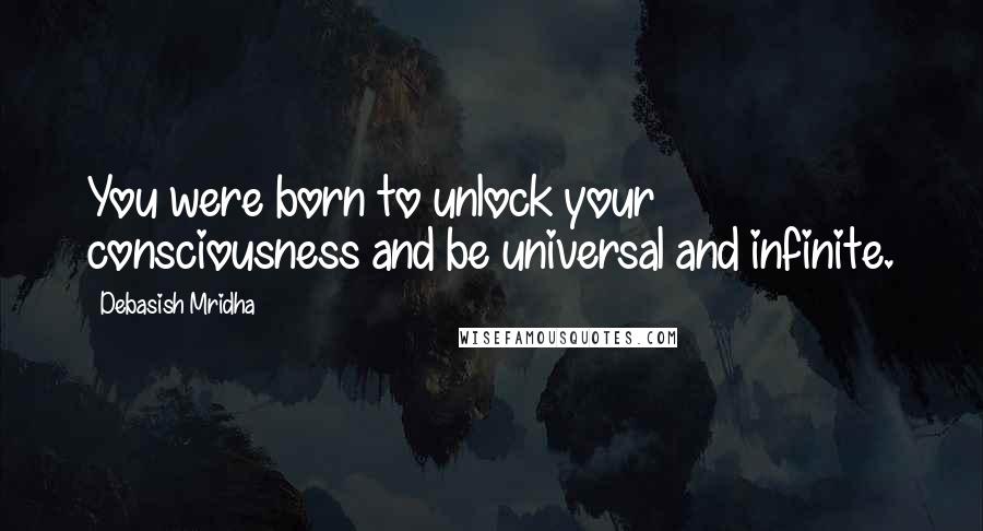 Debasish Mridha Quotes: You were born to unlock your consciousness and be universal and infinite.