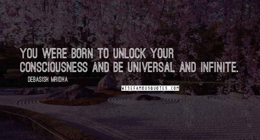 Debasish Mridha Quotes: You were born to unlock your consciousness and be universal and infinite.