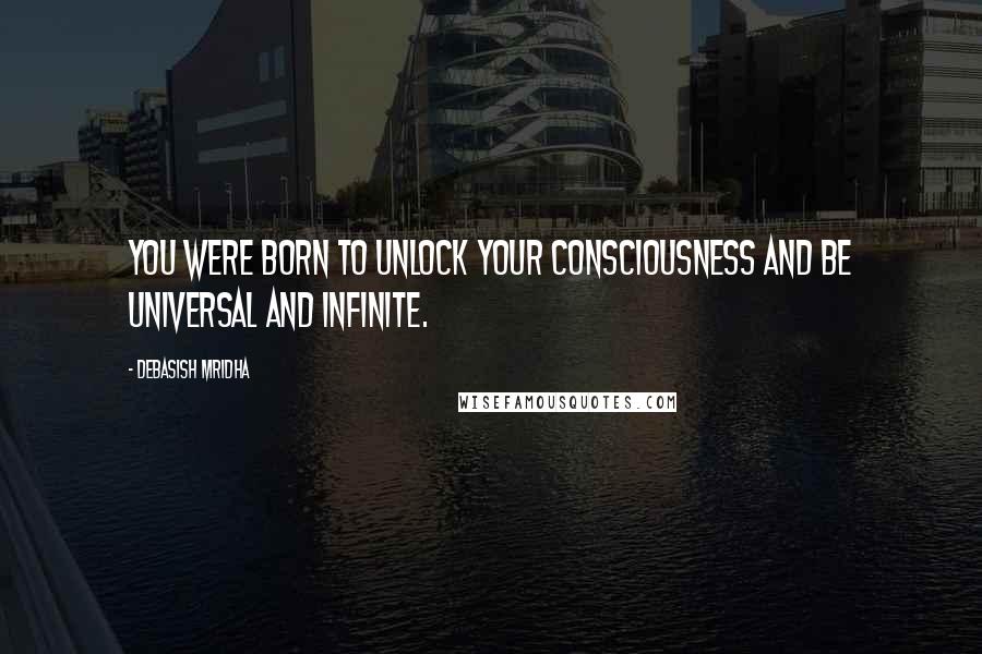 Debasish Mridha Quotes: You were born to unlock your consciousness and be universal and infinite.