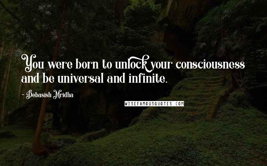 Debasish Mridha Quotes: You were born to unlock your consciousness and be universal and infinite.