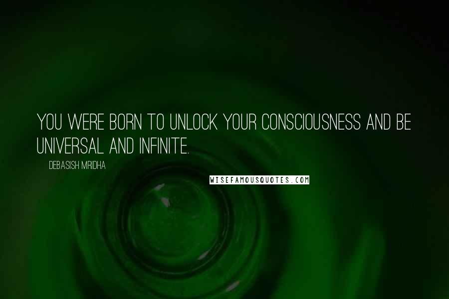 Debasish Mridha Quotes: You were born to unlock your consciousness and be universal and infinite.