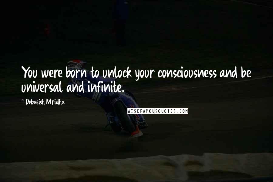 Debasish Mridha Quotes: You were born to unlock your consciousness and be universal and infinite.