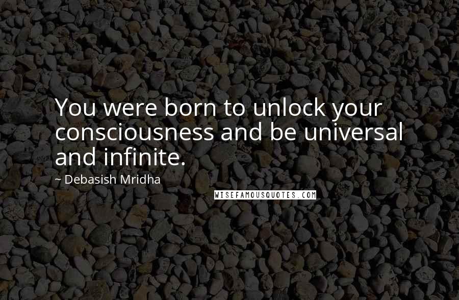 Debasish Mridha Quotes: You were born to unlock your consciousness and be universal and infinite.