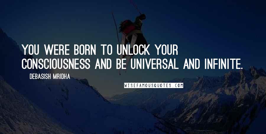 Debasish Mridha Quotes: You were born to unlock your consciousness and be universal and infinite.