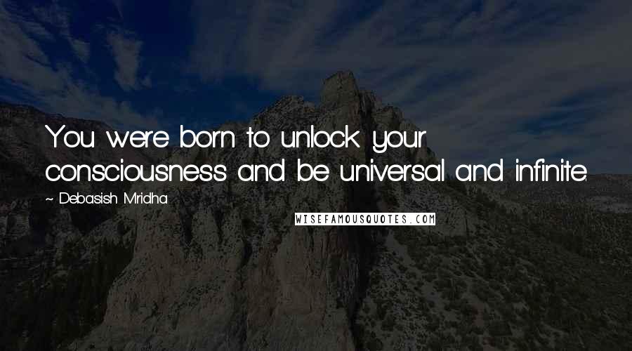 Debasish Mridha Quotes: You were born to unlock your consciousness and be universal and infinite.