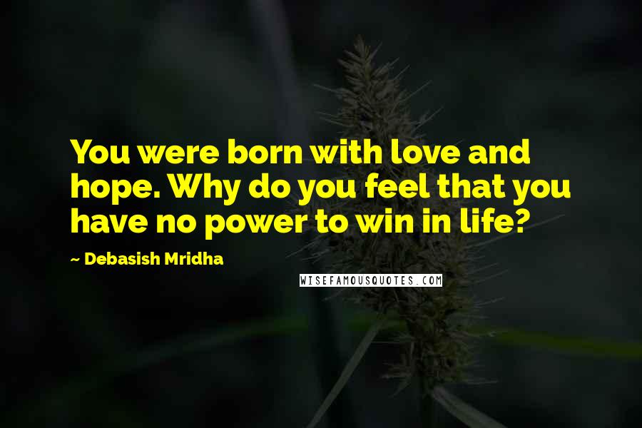 Debasish Mridha Quotes: You were born with love and hope. Why do you feel that you have no power to win in life?