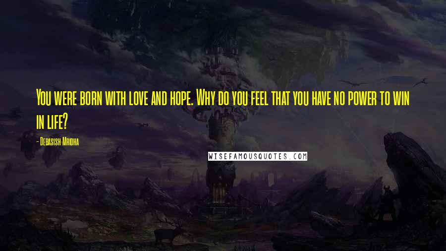 Debasish Mridha Quotes: You were born with love and hope. Why do you feel that you have no power to win in life?