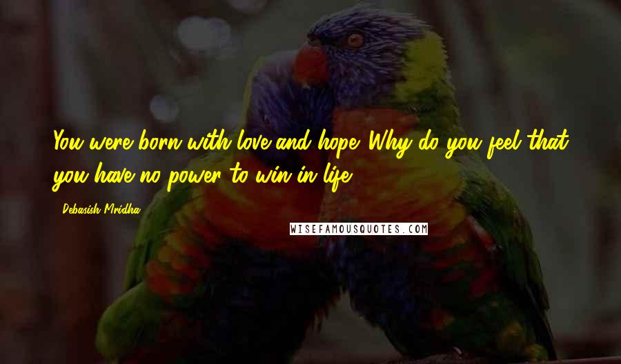 Debasish Mridha Quotes: You were born with love and hope. Why do you feel that you have no power to win in life?