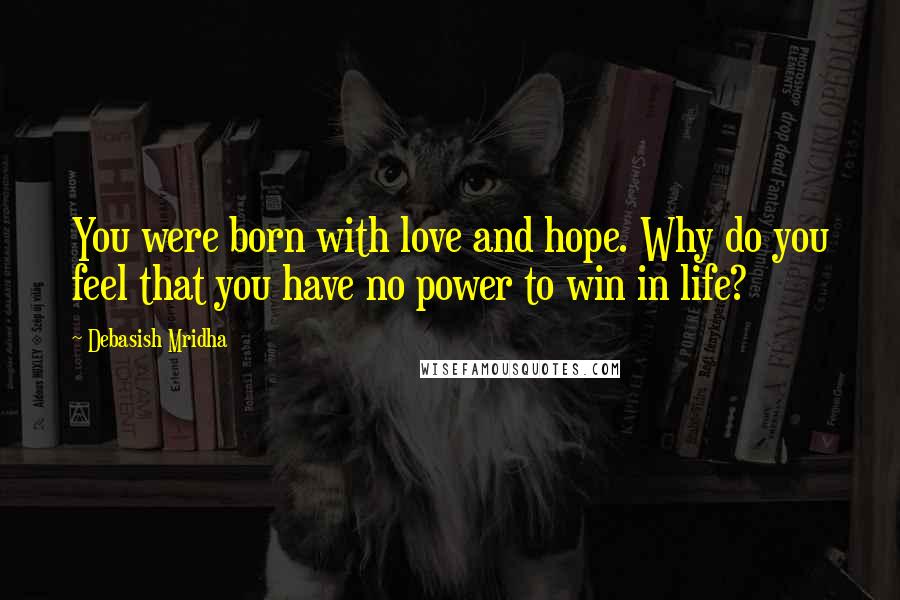 Debasish Mridha Quotes: You were born with love and hope. Why do you feel that you have no power to win in life?