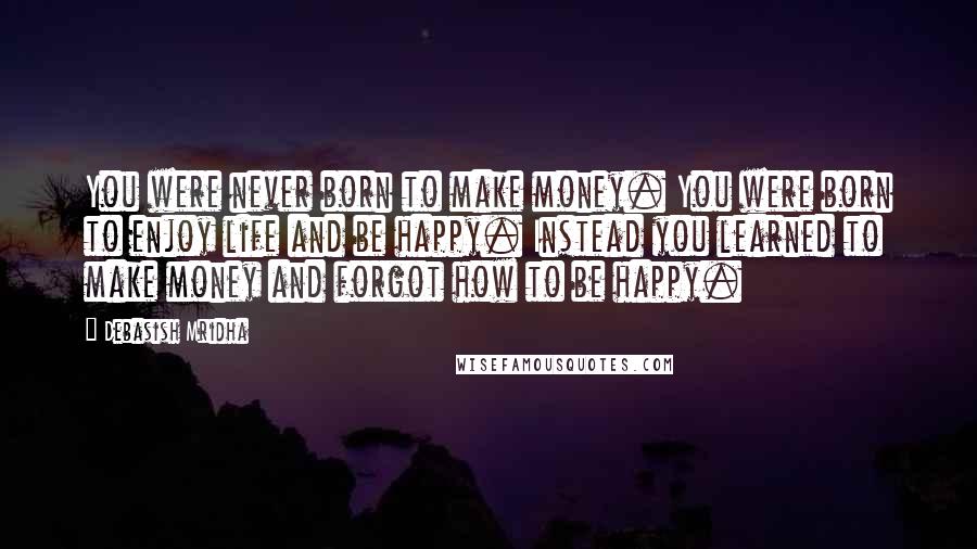 Debasish Mridha Quotes: You were never born to make money. You were born to enjoy life and be happy. Instead you learned to make money and forgot how to be happy.