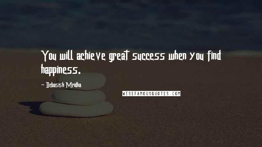 Debasish Mridha Quotes: You will achieve great success when you find happiness.