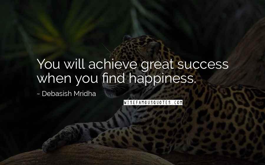 Debasish Mridha Quotes: You will achieve great success when you find happiness.
