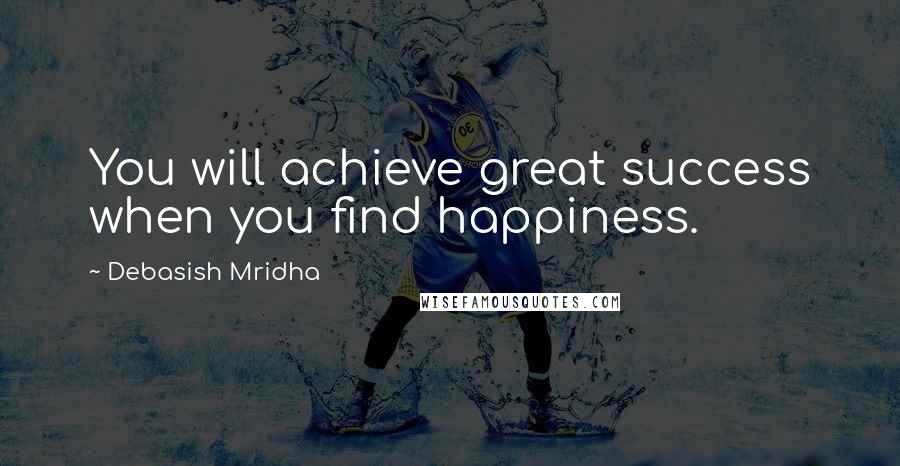 Debasish Mridha Quotes: You will achieve great success when you find happiness.