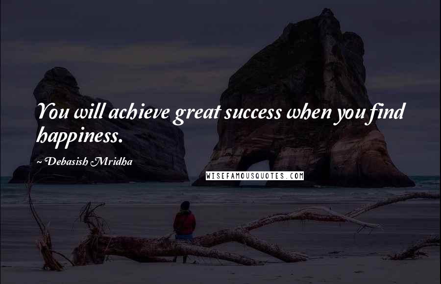 Debasish Mridha Quotes: You will achieve great success when you find happiness.