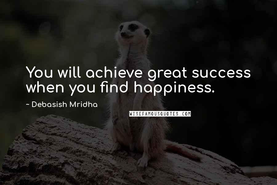 Debasish Mridha Quotes: You will achieve great success when you find happiness.