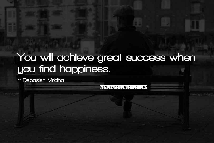 Debasish Mridha Quotes: You will achieve great success when you find happiness.