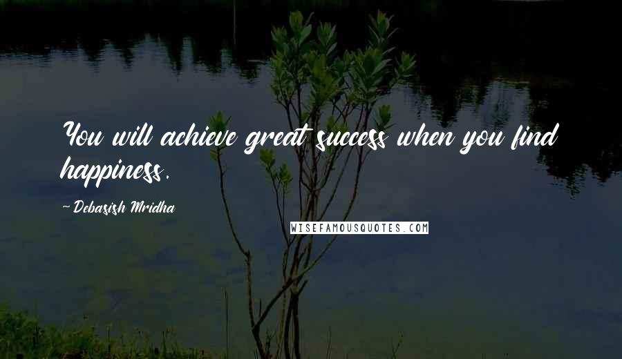 Debasish Mridha Quotes: You will achieve great success when you find happiness.