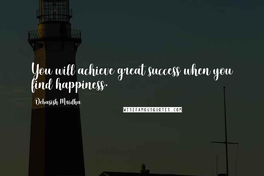 Debasish Mridha Quotes: You will achieve great success when you find happiness.