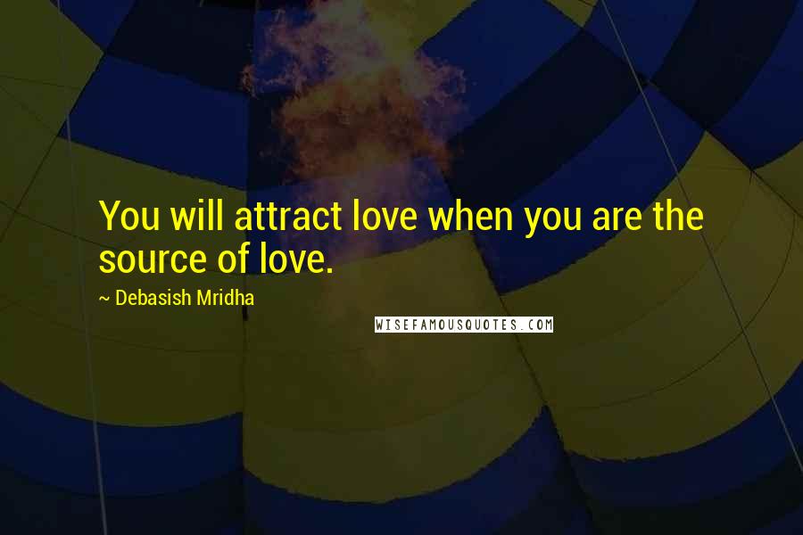 Debasish Mridha Quotes: You will attract love when you are the source of love.