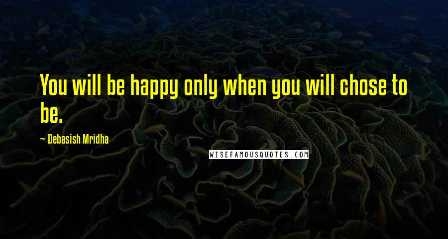 Debasish Mridha Quotes: You will be happy only when you will chose to be.