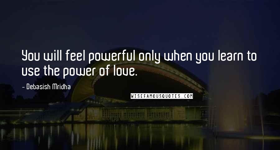 Debasish Mridha Quotes: You will feel powerful only when you learn to use the power of love.