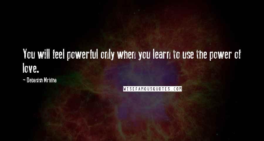 Debasish Mridha Quotes: You will feel powerful only when you learn to use the power of love.