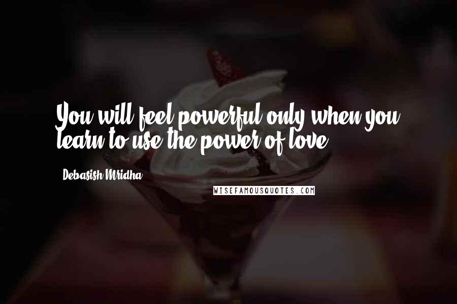 Debasish Mridha Quotes: You will feel powerful only when you learn to use the power of love.