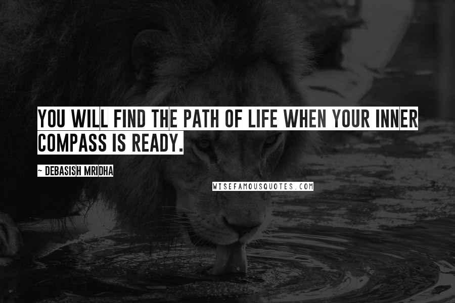 Debasish Mridha Quotes: You will find the path of life when your inner compass is ready.