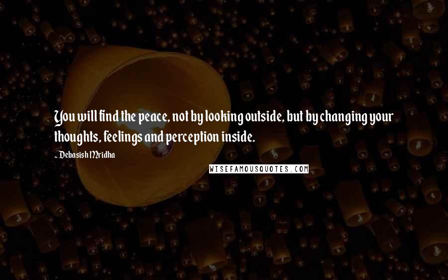 Debasish Mridha Quotes: You will find the peace, not by looking outside, but by changing your thoughts, feelings and perception inside.