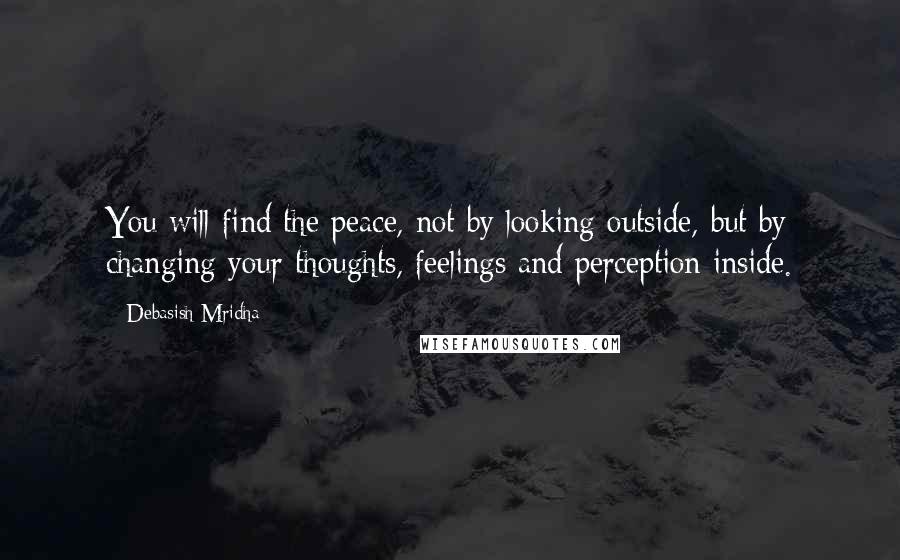Debasish Mridha Quotes: You will find the peace, not by looking outside, but by changing your thoughts, feelings and perception inside.