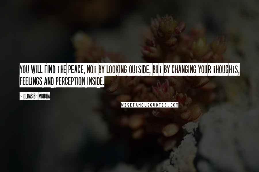 Debasish Mridha Quotes: You will find the peace, not by looking outside, but by changing your thoughts, feelings and perception inside.