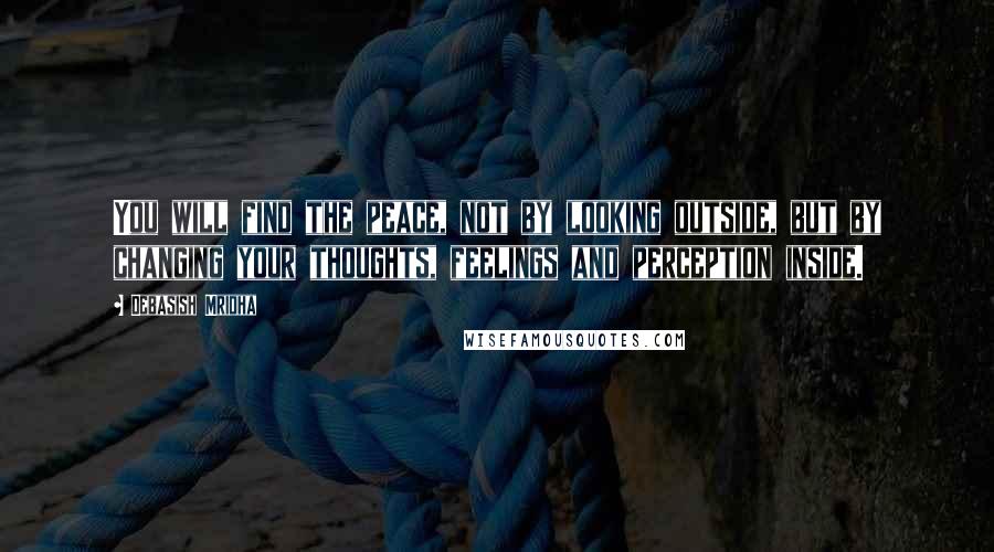 Debasish Mridha Quotes: You will find the peace, not by looking outside, but by changing your thoughts, feelings and perception inside.