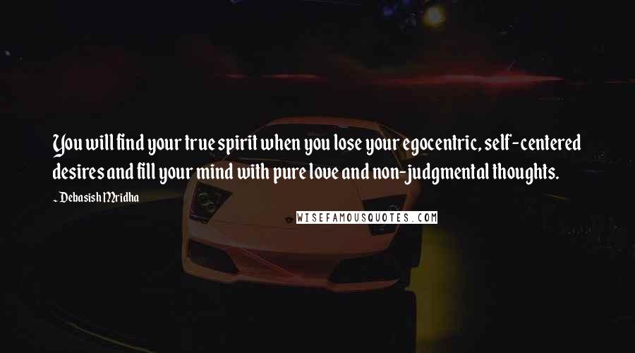 Debasish Mridha Quotes: You will find your true spirit when you lose your egocentric, self-centered desires and fill your mind with pure love and non-judgmental thoughts.