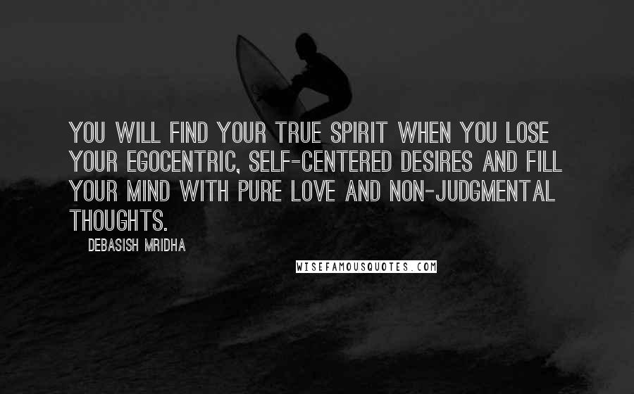 Debasish Mridha Quotes: You will find your true spirit when you lose your egocentric, self-centered desires and fill your mind with pure love and non-judgmental thoughts.