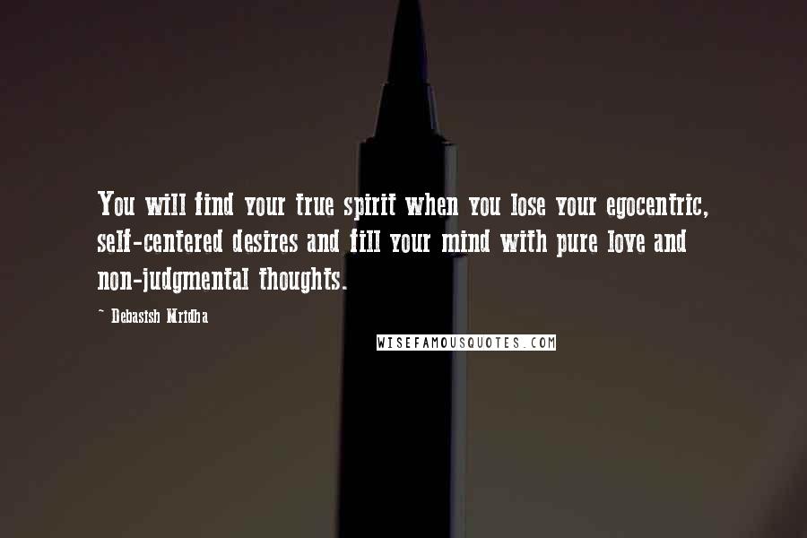 Debasish Mridha Quotes: You will find your true spirit when you lose your egocentric, self-centered desires and fill your mind with pure love and non-judgmental thoughts.